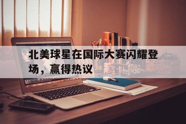 北美球星在国际大赛闪耀登场，赢得热议