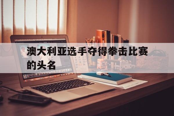 澳大利亚选手夺得拳击比赛的头名的简单介绍