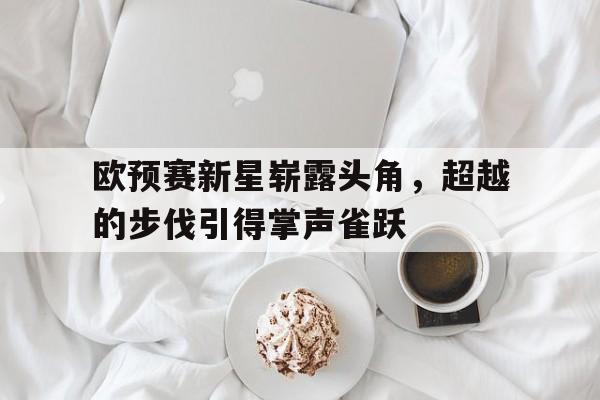 欧预赛新星崭露头角，超越的步伐引得掌声雀跃的简单介绍
