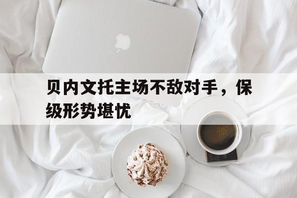 关于贝内文托主场不敌对手，保级形势堪忧的信息