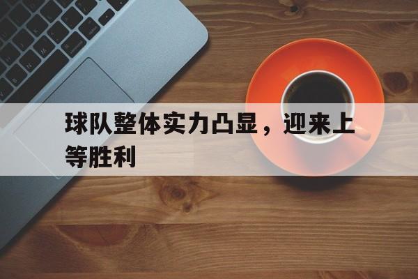 球队整体实力凸显，迎来上等胜利的简单介绍