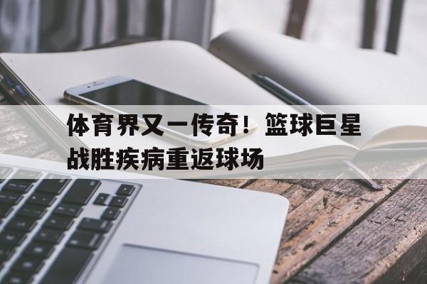 体育界又一传奇！篮球巨星战胜疾病重返球场的简单介绍