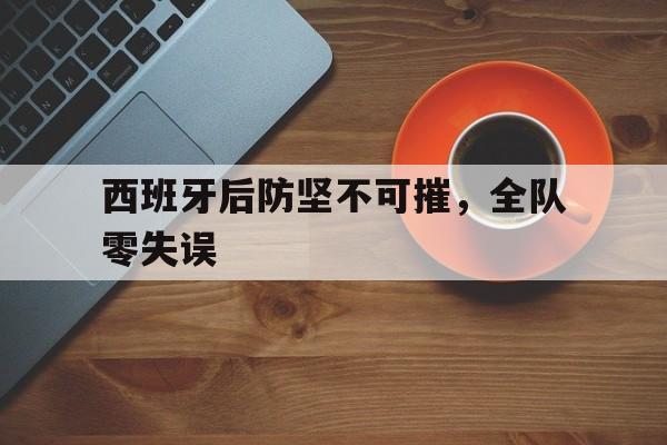 包含西班牙后防坚不可摧，全队零失误的词条