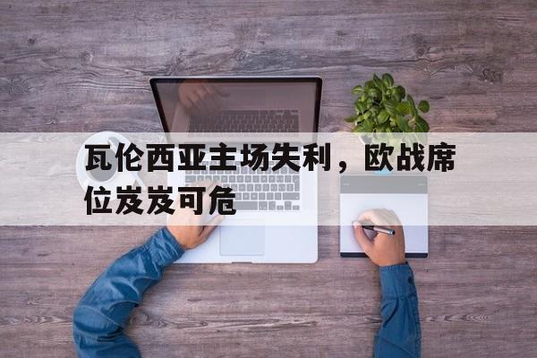 关于瓦伦西亚主场失利，欧战席位岌岌可危的信息