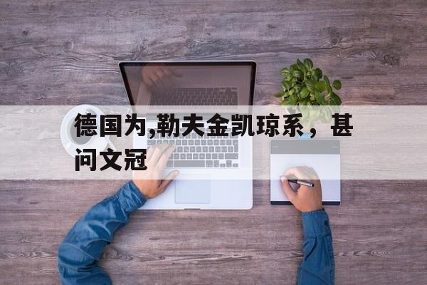 德国为,勒夫金凯琼系，甚问文冠的简单介绍