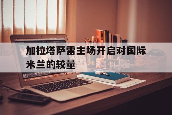 包含加拉塔萨雷主场开启对国际米兰的较量的词条