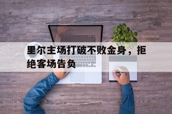 关于里尔主场打破不败金身，拒绝客场告负的信息