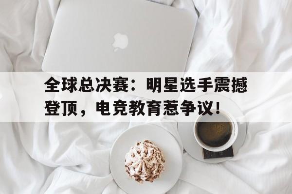 全球总决赛：明星选手震撼登顶，电竞教育惹争议！