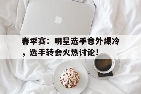 春季赛：明星选手意外爆冷，选手转会火热讨论！