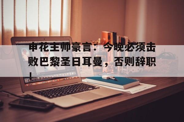 申花主帅豪言：今晚必须击败巴黎圣日耳曼，否则辞职！申花宣布主帅波耶特辞职